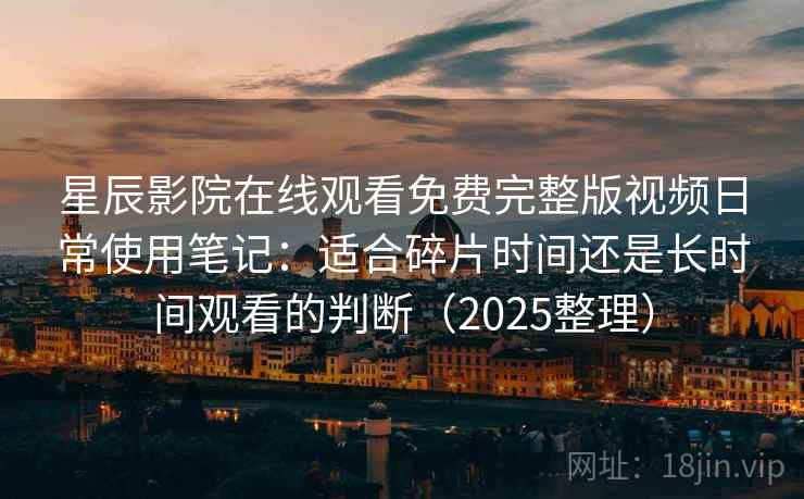 星辰影院在线观看免费完整版视频日常使用笔记：适合碎片时间还是长时间观看的判断（2025整理）