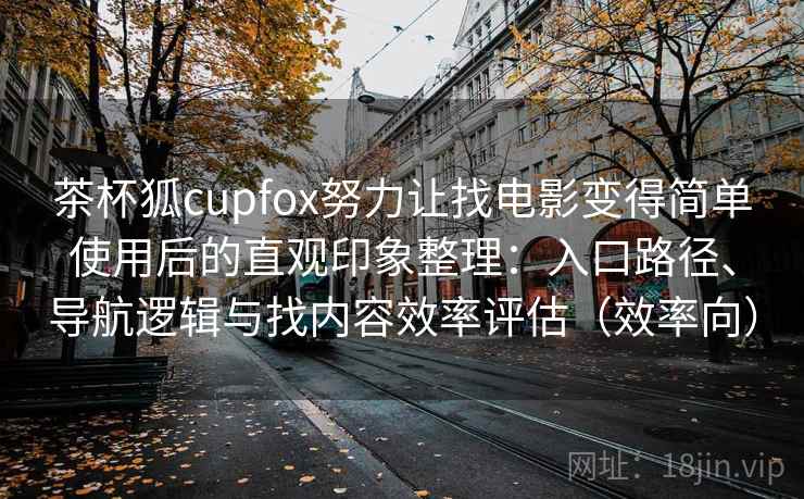 茶杯狐cupfox努力让找电影变得简单使用后的直观印象整理：入口路径、导航逻辑与找内容效率评估（效率向）