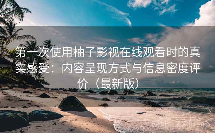 第一次使用柚子影视在线观看时的真实感受：内容呈现方式与信息密度评价（最新版）