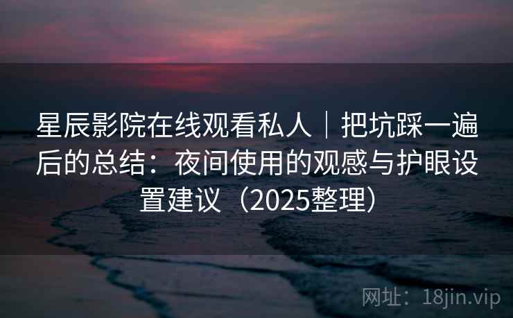 星辰影院在线观看私人｜把坑踩一遍后的总结：夜间使用的观感与护眼设置建议（2025整理）