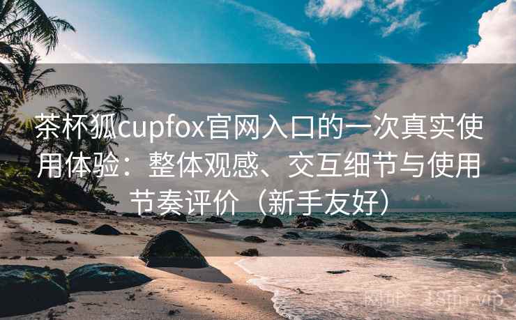 茶杯狐cupfox官网入口的一次真实使用体验:整体观感、交互细节与使用节奏评价(新手友好) 茶杯狐cupfox官网入口的一次真实使用体验:整体观感、交互细节与使用节奏评价(新手友好)