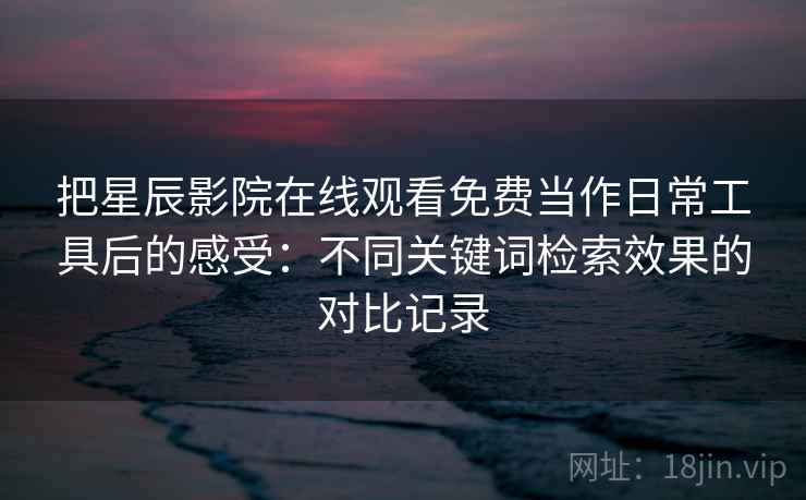 把星辰影院在线观看免费当作日常工具后的感受：不同关键词检索效果的对比记录