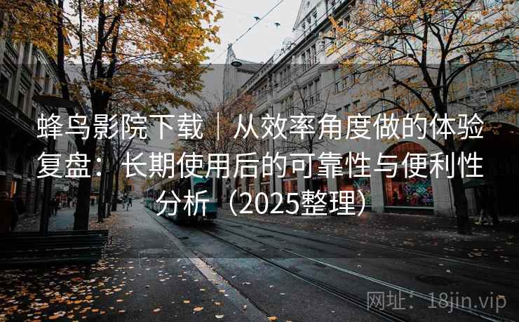 蜂鸟影院下载|从效率角度做的体验复盘:长期使用后的可靠性与便利性分析(2025整理) 蜂鸟影院下载|从效率角度做的体验复盘:长期使用后的可靠性与便利性分析(2025整理)