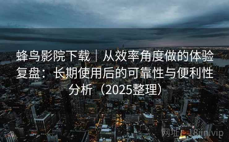 蜂鸟影院下载|从效率角度做的体验复盘:长期使用后的可靠性与便利性分析(2025整理) 蜂鸟影院下载|从效率角度做的体验复盘:长期使用后的可靠性与便利性分析(2025整理)