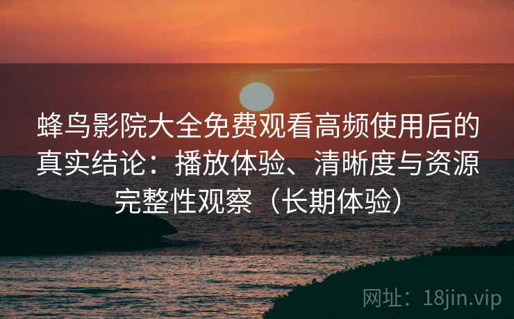 蜂鸟影院大全免费观看高频使用后的真实结论:播放体验、清晰度与资源完整性观察(长期体验) 蜂鸟影院大全免费观看高频使用后的真实结论:播放体验、清晰度与资源完整性观察(长期体验)