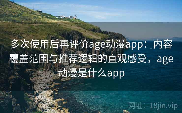 多次使用后再评价age动漫app：内容覆盖范围与推荐逻辑的直观感受，age动漫是什么app