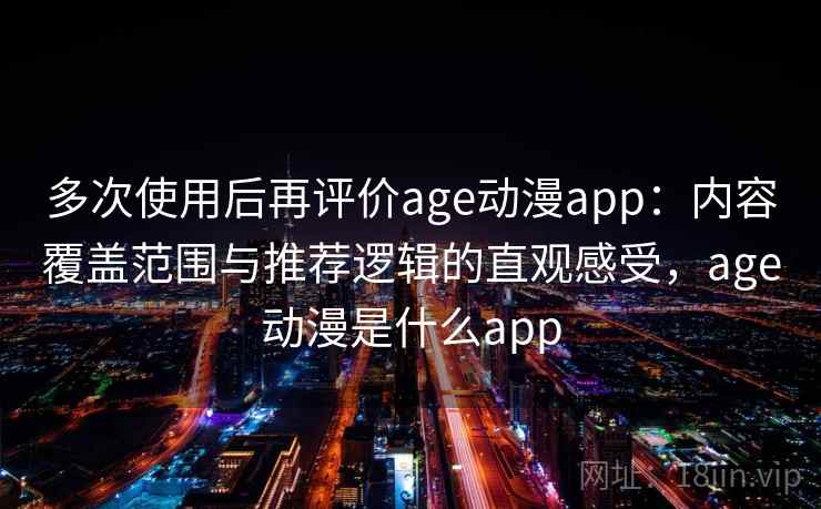 多次使用后再评价age动漫app：内容覆盖范围与推荐逻辑的直观感受，age动漫是什么app
