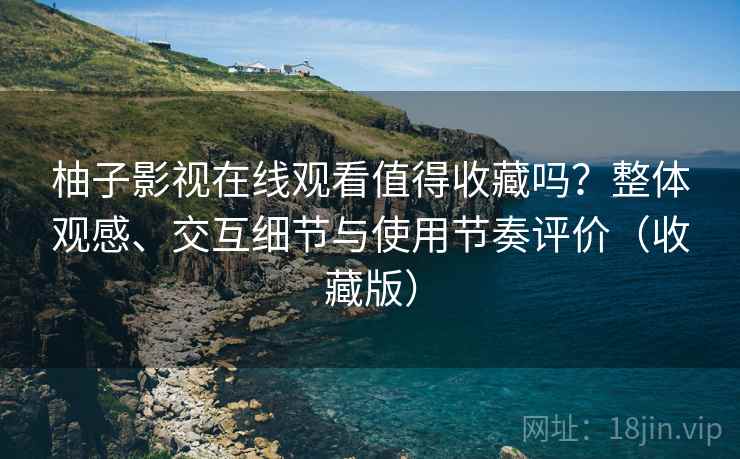 柚子影视在线观看值得收藏吗?整体观感、交互细节与使用节奏评价(收藏版) 柚子影视在线观看值得收藏吗?整体观感、交互细节与使用节奏评价(收藏版)