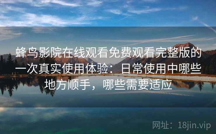 蜂鸟影院在线观看免费观看完整版的一次真实使用体验：日常使用中哪些地方顺手，哪些需要适应