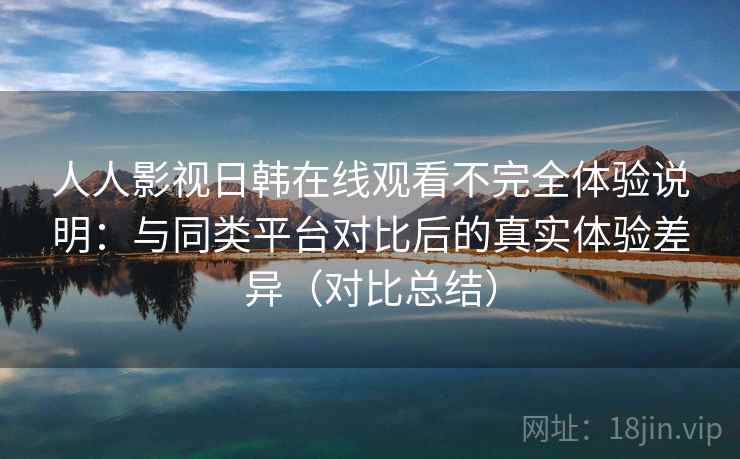 人人影视日韩在线观看不完全体验说明：与同类平台对比后的真实体验差异（对比总结）