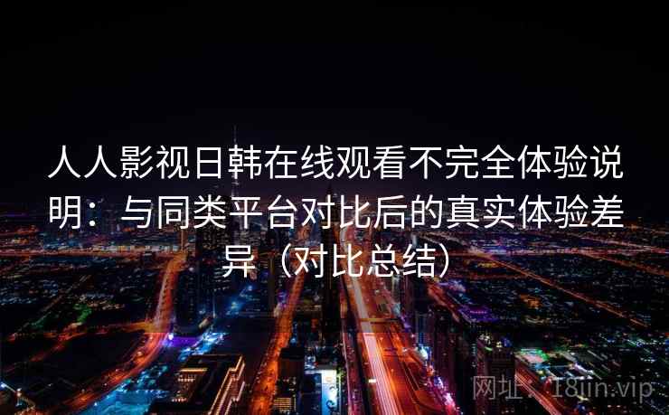 人人影视日韩在线观看不完全体验说明：与同类平台对比后的真实体验差异（对比总结）