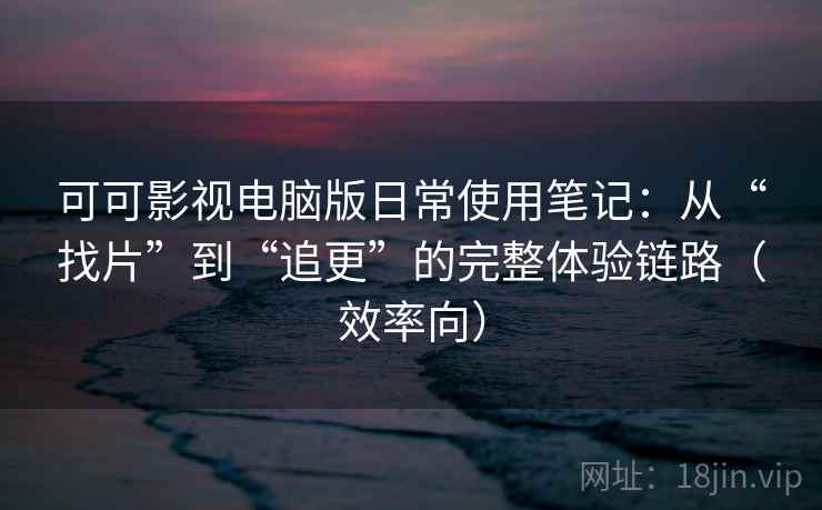 可可影视电脑版日常使用笔记：从“找片”到“追更”的完整体验链路（效率向）