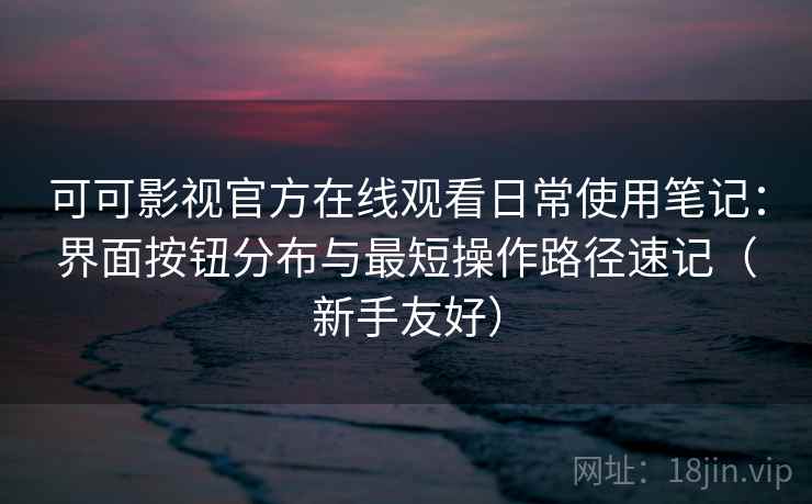 可可影视官方在线观看日常使用笔记:界面按钮分布与最短操作路径速记(新手友好) 可可影视官方在线观看日常使用笔记:界面按钮分布与最短操作路径速记(新手友好)