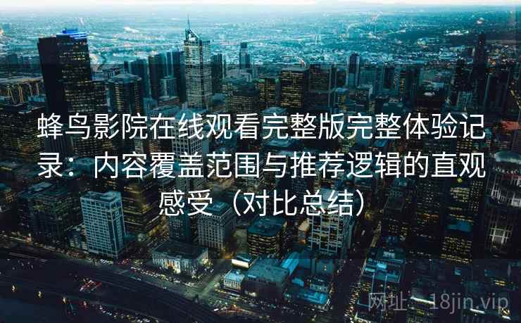 蜂鸟影院在线观看完整版完整体验记录：内容覆盖范围与推荐逻辑的直观感受（对比总结）