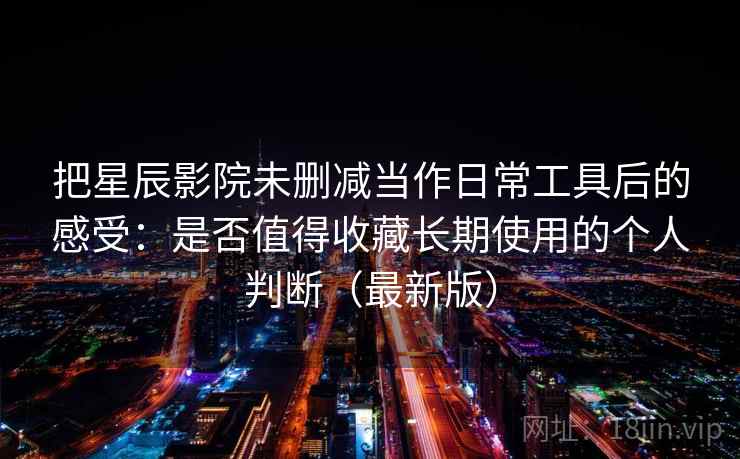 把星辰影院未删减当作日常工具后的感受:是否值得收藏长期使用的个人判断(最新版) 把星辰影院未删减当作日常工具后的感受:是否值得收藏长期使用的个人判断(最新版)