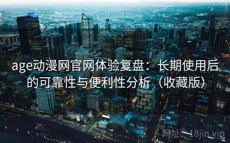 age动漫网官网体验复盘：长期使用后的可靠性与便利性分析（收藏版）