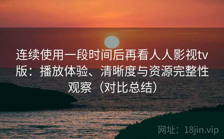 连续使用一段时间后再看人人影视tv版:播放体验、清晰度与资源完整性观察(对比总结) 连续使用一段时间后再看人人影视tv版:播放体验、清晰度与资源完整性观察(对比总结)