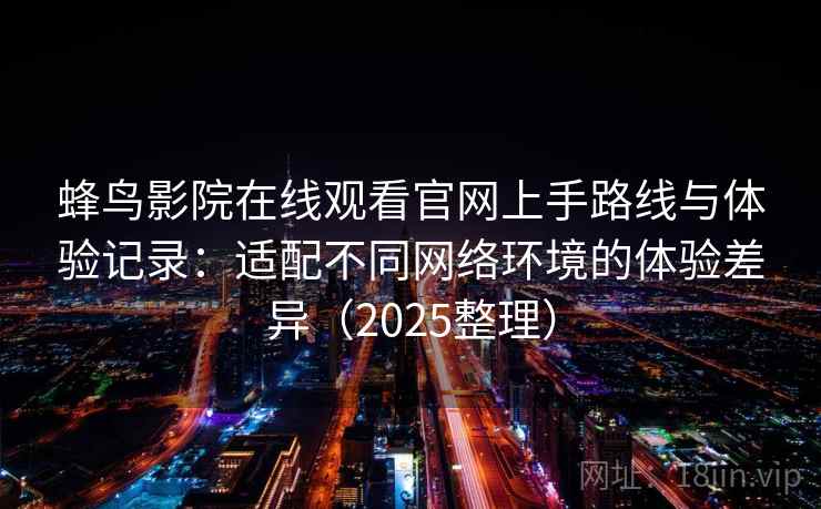 蜂鸟影院在线观看官网上手路线与体验记录：适配不同网络环境的体验差异（2025整理）