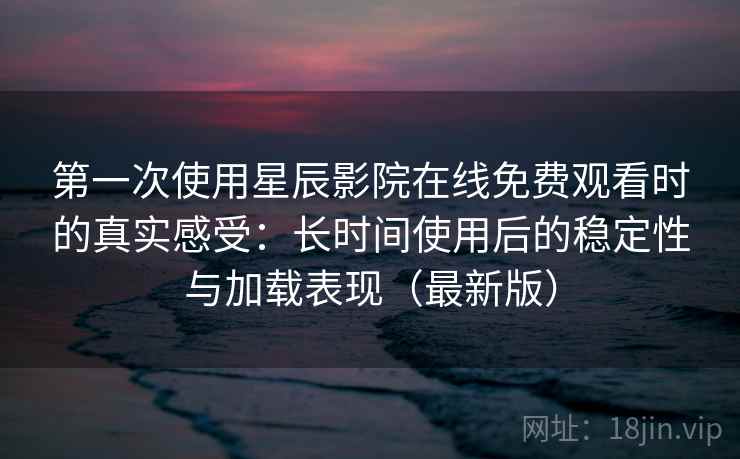 第一次使用星辰影院在线免费观看时的真实感受：长时间使用后的稳定性与加载表现（最新版）