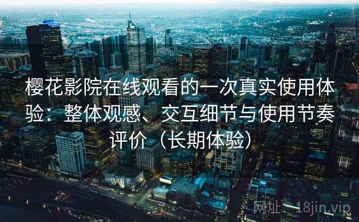 樱花影院在线观看的一次真实使用体验:整体观感、交互细节与使用节奏评价(长期体验) 樱花影院在线观看的一次真实使用体验:整体观感、交互细节与使用节奏评价(长期体验)