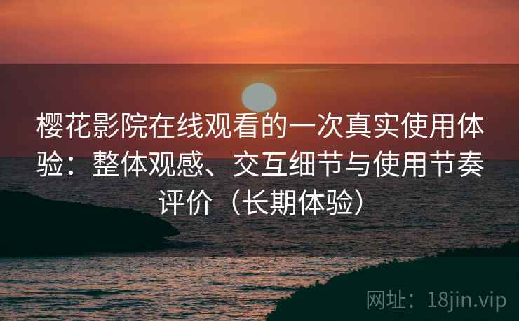 樱花影院在线观看的一次真实使用体验:整体观感、交互细节与使用节奏评价(长期体验) 樱花影院在线观看的一次真实使用体验:整体观感、交互细节与使用节奏评价(长期体验)