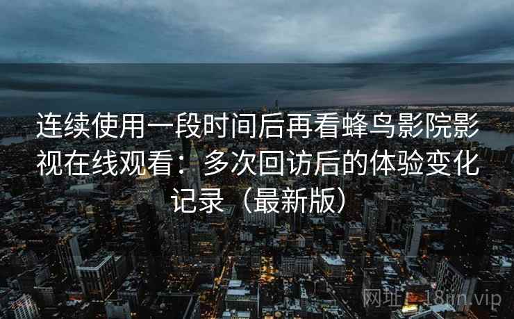 连续使用一段时间后再看蜂鸟影院影视在线观看：多次回访后的体验变化记录（最新版）