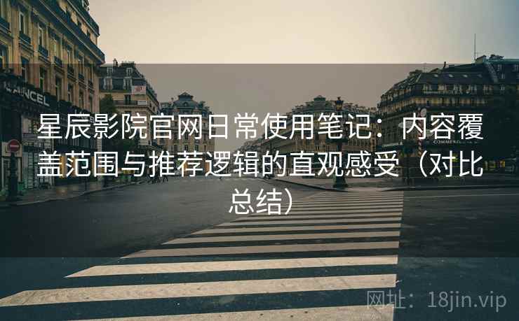 星辰影院官网日常使用笔记：内容覆盖范围与推荐逻辑的直观感受（对比总结）