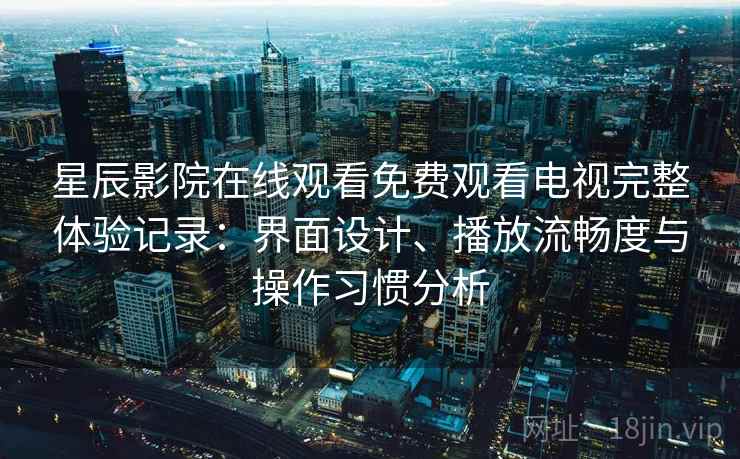 星辰影院在线观看免费观看电视完整体验记录：界面设计、播放流畅度与操作习惯分析