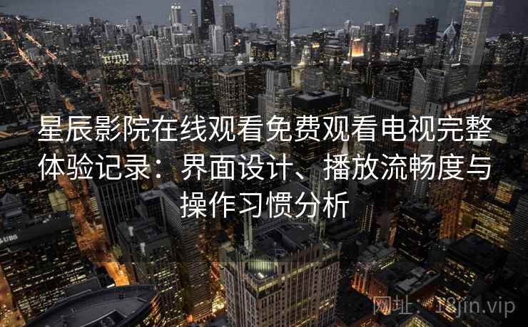 星辰影院在线观看免费观看电视完整体验记录：界面设计、播放流畅度与操作习惯分析