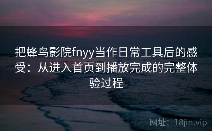 把蜂鸟影院fnyy当作日常工具后的感受：从进入首页到播放完成的完整体验过程
