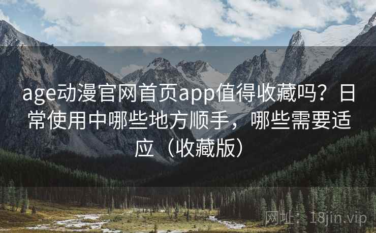 age动漫官网首页app值得收藏吗？日常使用中哪些地方顺手，哪些需要适应（收藏版）