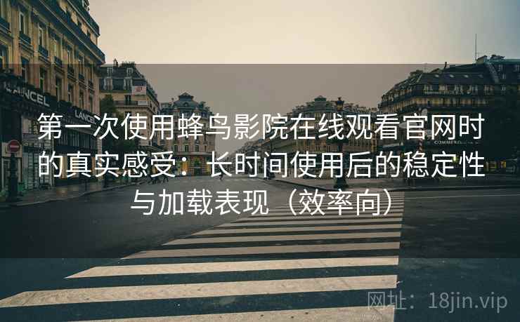 第一次使用蜂鸟影院在线观看官网时的真实感受：长时间使用后的稳定性与加载表现（效率向）