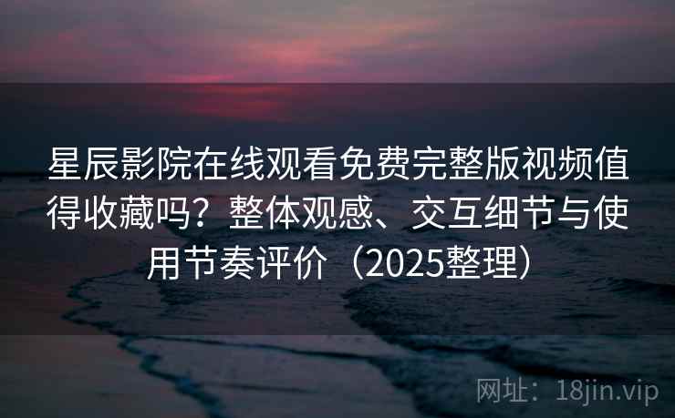 星辰影院在线观看免费完整版视频值得收藏吗？整体观感、交互细节与使用节奏评价（2025整理）
