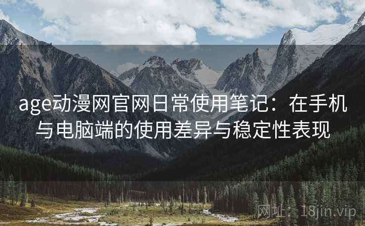 age动漫网官网日常使用笔记：在手机与电脑端的使用差异与稳定性表现