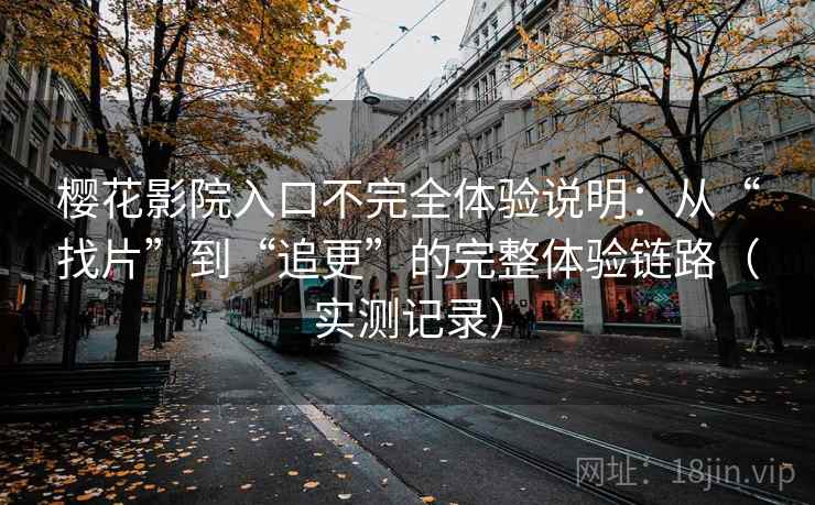 樱花影院入口不完全体验说明：从“找片”到“追更”的完整体验链路（实测记录）