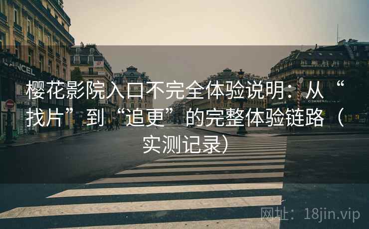 樱花影院入口不完全体验说明：从“找片”到“追更”的完整体验链路（实测记录）
