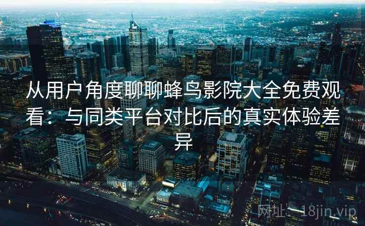 从用户角度聊聊蜂鸟影院大全免费观看：与同类平台对比后的真实体验差异