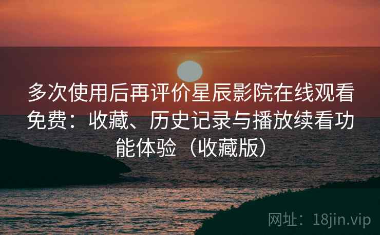 多次使用后再评价星辰影院在线观看免费：收藏、历史记录与播放续看功能体验（收藏版）