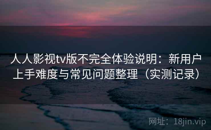 人人影视tv版不完全体验说明：新用户上手难度与常见问题整理（实测记录）