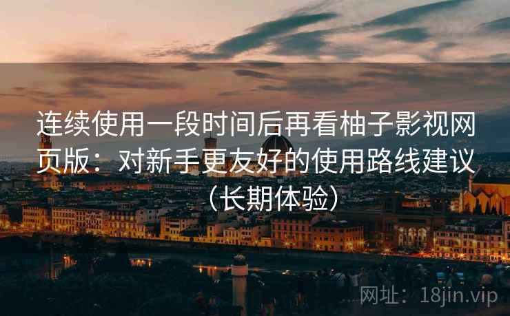 连续使用一段时间后再看柚子影视网页版：对新手更友好的使用路线建议（长期体验）