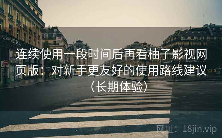 连续使用一段时间后再看柚子影视网页版：对新手更友好的使用路线建议（长期体验）