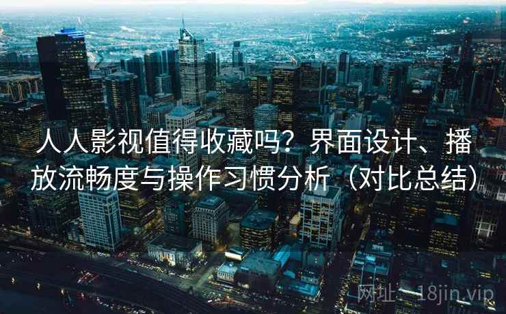 人人影视值得收藏吗？界面设计、播放流畅度与操作习惯分析（对比总结）