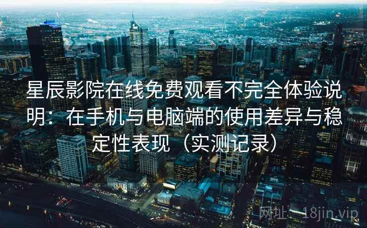 星辰影院在线免费观看不完全体验说明：在手机与电脑端的使用差异与稳定性表现（实测记录）