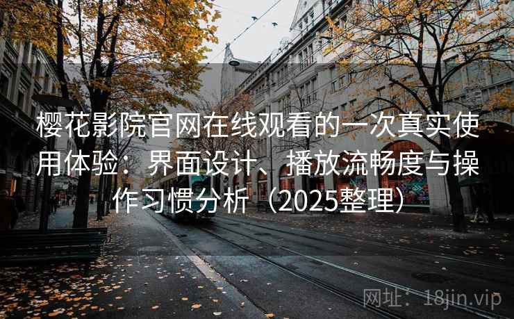 樱花影院官网在线观看的一次真实使用体验：界面设计、播放流畅度与操作习惯分析（2025整理）