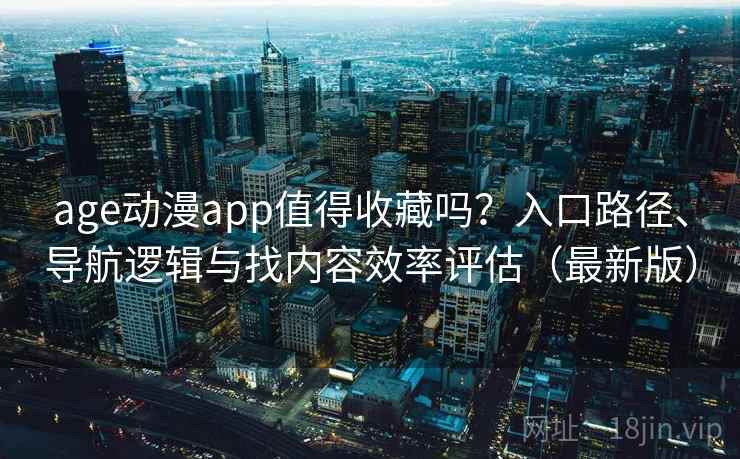 age动漫app值得收藏吗？入口路径、导航逻辑与找内容效率评估（最新版）
