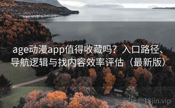 age动漫app值得收藏吗？入口路径、导航逻辑与找内容效率评估（最新版）