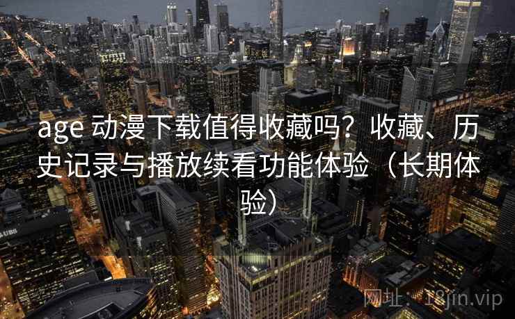 age 动漫下载值得收藏吗？收藏、历史记录与播放续看功能体验（长期体验）