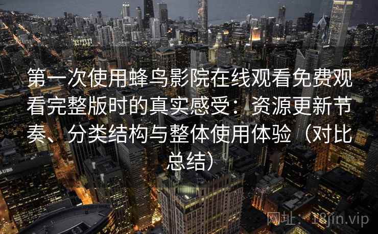 第一次使用蜂鸟影院在线观看免费观看完整版时的真实感受：资源更新节奏、分类结构与整体使用体验（对比总结）