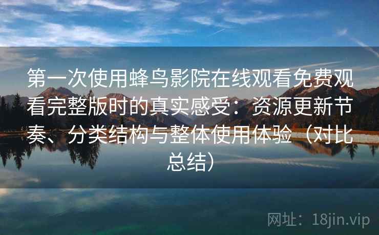 第一次使用蜂鸟影院在线观看免费观看完整版时的真实感受：资源更新节奏、分类结构与整体使用体验（对比总结）