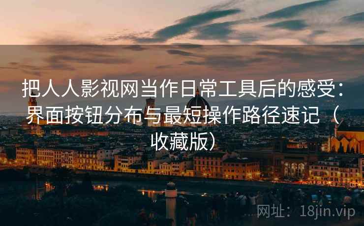 把人人影视网当作日常工具后的感受：界面按钮分布与最短操作路径速记（收藏版）